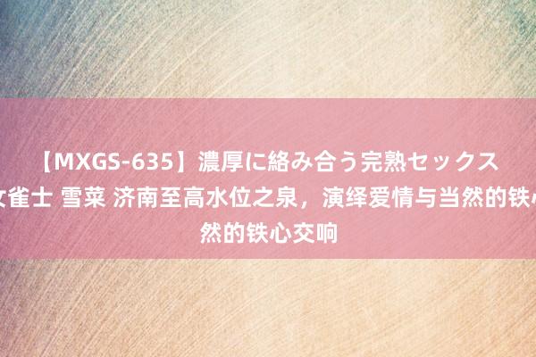 【MXGS-635】濃厚に絡み合う完熟セックス 人妻女雀士 雪菜 济南至高水位之泉，演绎爱情与当然的铁心交响