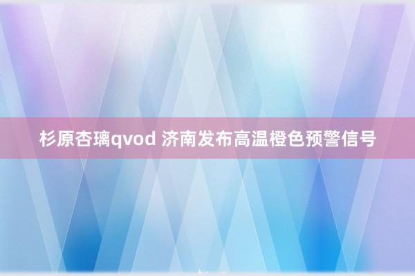 杉原杏璃qvod 济南发布高温橙色预警信号