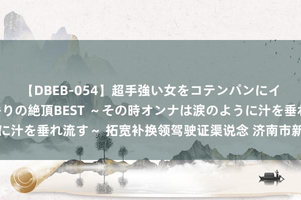 【DBEB-054】超手強い女をコテンパンにイカせまくる！危険な香りの絶頂BEST ～その時オンナは涙のように汁を垂れ流す～ 拓宽补换领驾驶证渠说念 济南市新设两处便民行状站