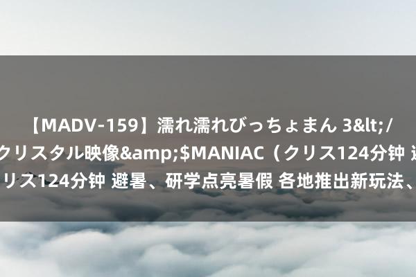 【MADV-159】濡れ濡れびっちょまん 3</a>2010-07-23クリスタル映像&$MANIAC（クリス124分钟 避暑、研学点亮暑假 各地推出新玩法、打造“大课堂”