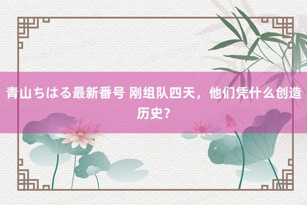 青山ちはる最新番号 刚组队四天，他们凭什么创造历史？