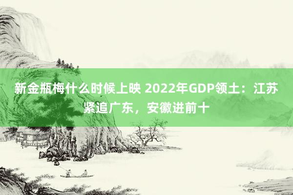 新金瓶梅什么时候上映 2022年GDP领土：江苏紧追广东，安徽进前十