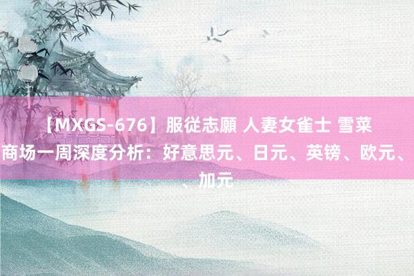 【MXGS-676】服従志願 人妻女雀士 雪菜 外汇商场一周深度分析：好意思元、日元、英镑、欧元、加元