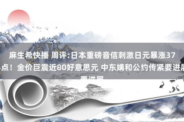 麻生希快播 周评:日本重磅音信刺激日元暴涨374点！金价巨震近80好意思元 中东媾和公约传紧要进展