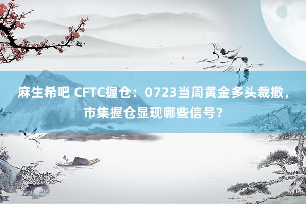 麻生希吧 CFTC握仓：0723当周黄金多头裁撤，市集握仓显现哪些信号？