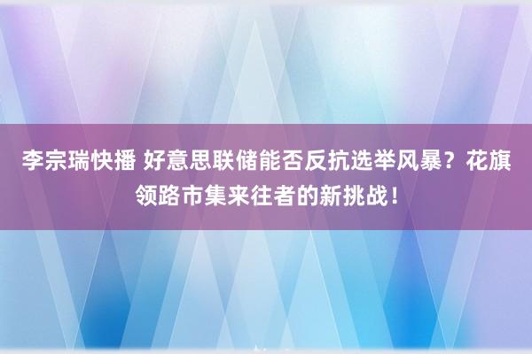 李宗瑞快播 好意思联储能否反抗选举风暴？花旗领路市集来往者的新挑战！