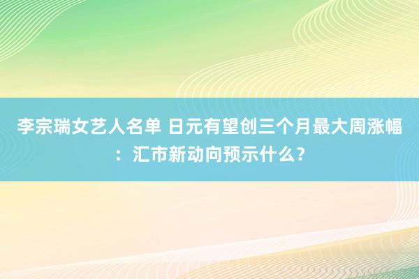 李宗瑞女艺人名单 日元有望创三个月最大周涨幅：汇市新动向预示什么？