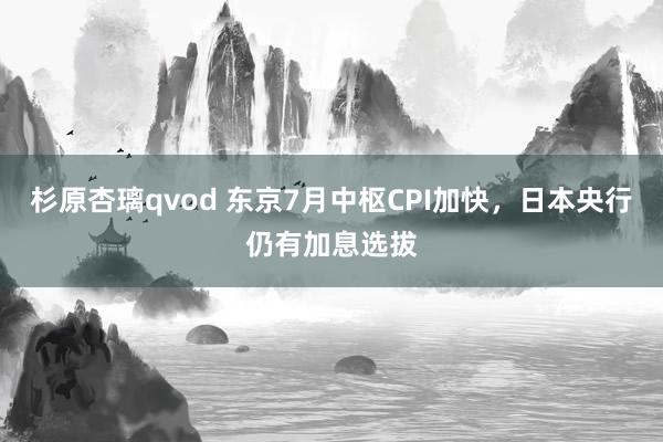 杉原杏璃qvod 东京7月中枢CPI加快，日本央行仍有加息选拔