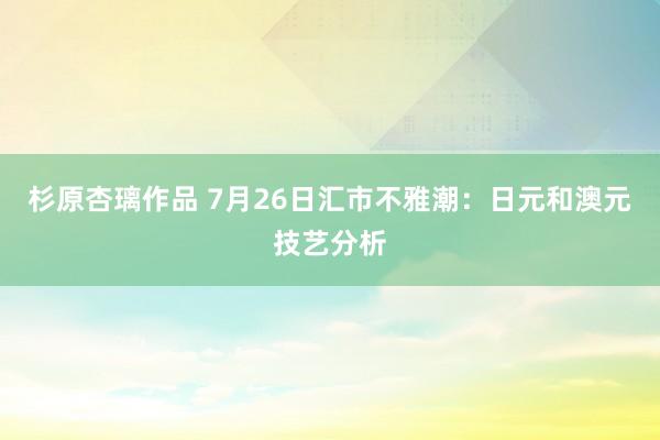 杉原杏璃作品 7月26日汇市不雅潮：日元和澳元技艺分析