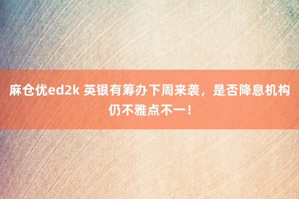 麻仓优ed2k 英银有筹办下周来袭，是否降息机构仍不雅点不一！