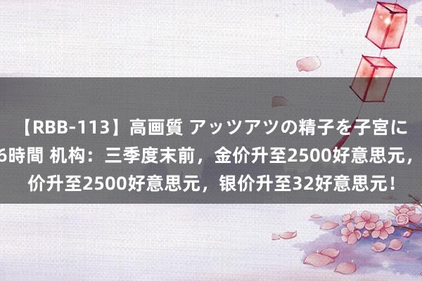 【RBB-113】高画質 アッツアツの精子を子宮に孕ませ中出し120発16時間 机构：三季度末前，金价升至2500好意思元，银价升至32好意思元！