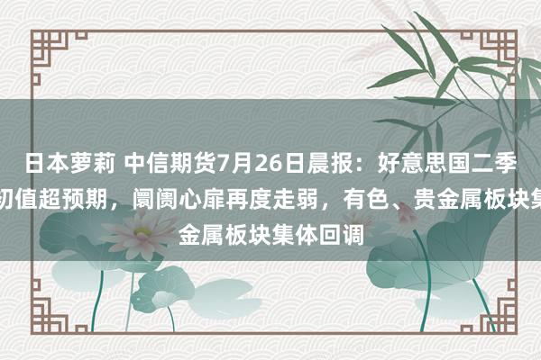 日本萝莉 中信期货7月26日晨报：好意思国二季度GDP初值超预期，阛阓心扉再度走弱，有色、贵金属板块集体回调