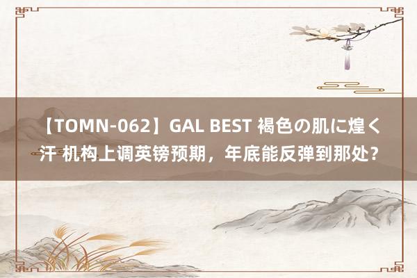 【TOMN-062】GAL BEST 褐色の肌に煌く汗 机构上调英镑预期，年底能反弹到那处？