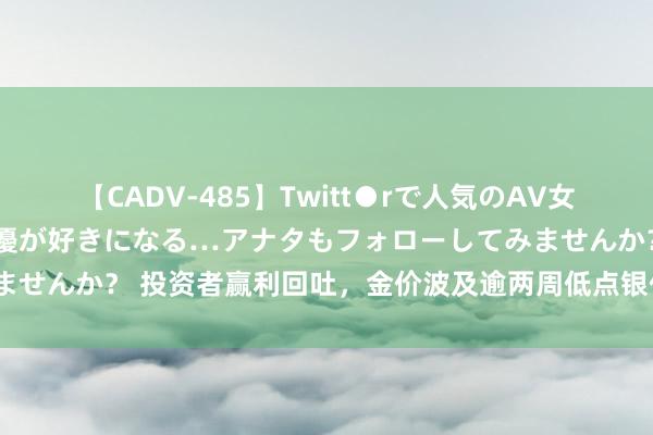 【CADV-485】Twitt●rで人気のAV女優 SNSでますますAV女優が好きになる…アナタもフォローしてみませんか？ 投资者赢利回吐，金价波及逾两周低点银价跌至2.5个月低点