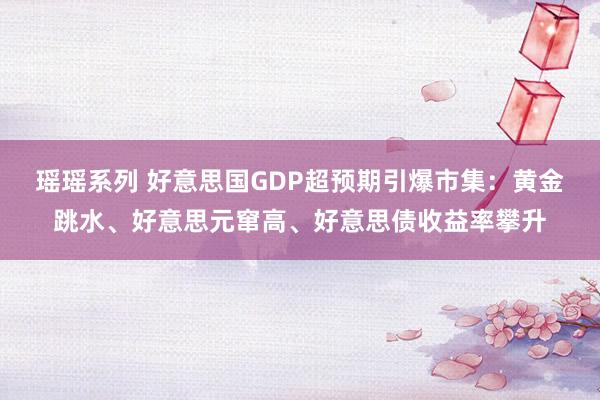 瑶瑶系列 好意思国GDP超预期引爆市集：黄金跳水、好意思元窜高、好意思债收益率攀升