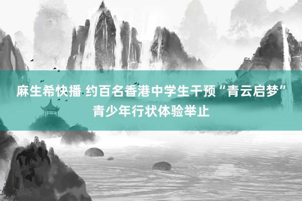 麻生希快播 约百名香港中学生干预“青云启梦”青少年行状体验举止