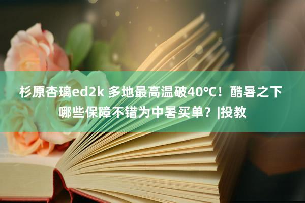 杉原杏璃ed2k 多地最高温破40℃！酷暑之下 哪些保障不错为中暑买单？|投教