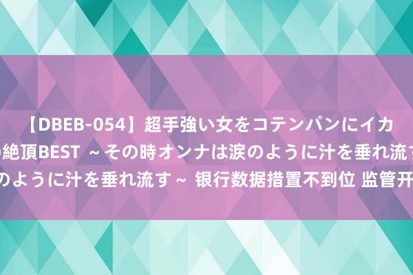 【DBEB-054】超手強い女をコテンパンにイカせまくる！危険な香りの絶頂BEST ～その時オンナは涙のように汁を垂れ流す～ 银行数据措置不到位 监管开“罚单”