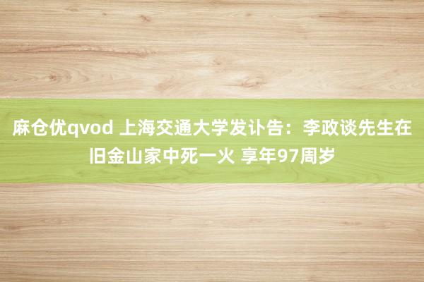 麻仓优qvod 上海交通大学发讣告：李政谈先生在旧金山家中死一火 享年97周岁