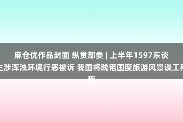 麻仓优作品封面 纵贯部委 | 上半年1597东谈主涉浑浊环境行恶被诉 我国将践诺国度旅游风景谈工程