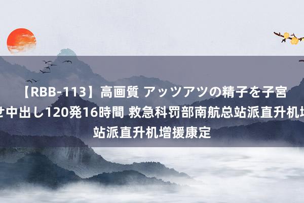 【RBB-113】高画質 アッツアツの精子を子宮に孕ませ中出し120発16時間 救急科罚部南航总站派直升机增援康定