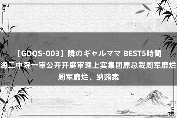 【GDQS-003】隣のギャルママ BEST5時間 Vol.2 上海二中院一审公开开庭审理上实集团原总裁周军靡烂、纳贿案