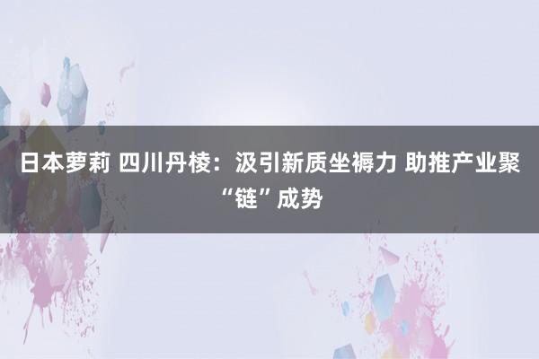 日本萝莉 四川丹棱：汲引新质坐褥力 助推产业聚“链”成势