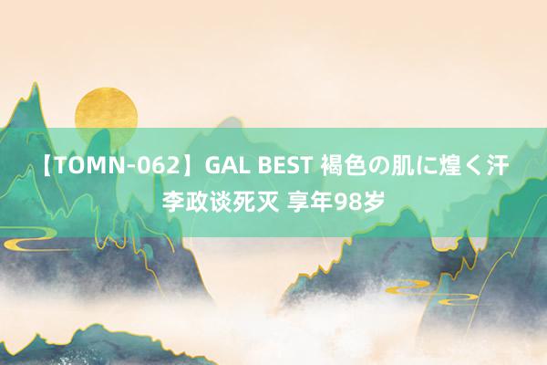 【TOMN-062】GAL BEST 褐色の肌に煌く汗 李政谈死灭 享年98岁