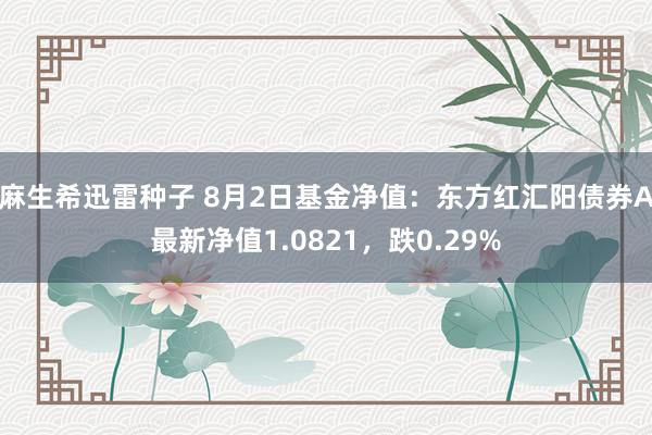 麻生希迅雷种子 8月2日基金净值：东方红汇阳债券A最新净值1.0821，跌0.29%