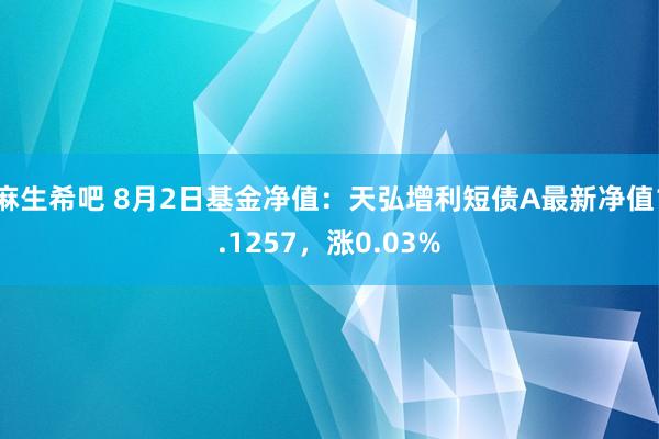 麻生希吧 8月2日基金净值：天弘增利短债A最新净值1.1257，涨0.03%