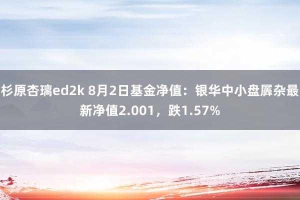 杉原杏璃ed2k 8月2日基金净值：银华中小盘羼杂最新净值2.001，跌1.57%