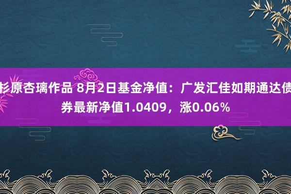 杉原杏璃作品 8月2日基金净值：广发汇佳如期通达债券最新净值1.0409，涨0.06%