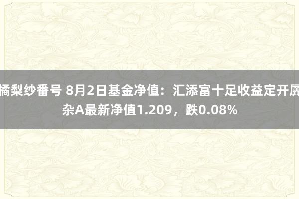 橘梨纱番号 8月2日基金净值：汇添富十足收益定开羼杂A最新净值1.209，跌0.08%