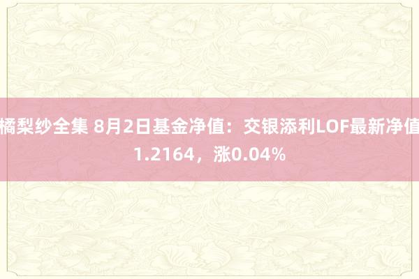 橘梨纱全集 8月2日基金净值：交银添利LOF最新净值1.2164，涨0.04%