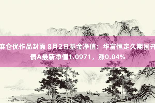 麻仓优作品封面 8月2日基金净值：华富恒定久期国开债A最新净值1.0971，涨0.04%