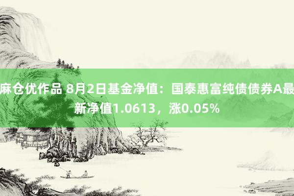 麻仓优作品 8月2日基金净值：国泰惠富纯债债券A最新净值1.0613，涨0.05%