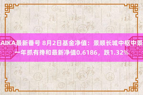 AIKA最新番号 8月2日基金净值：景顺长城中枢中景一年抓有搀和最新净值0.6186，跌1.32%