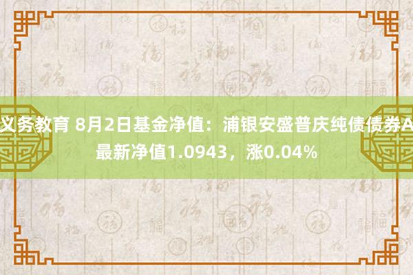 义务教育 8月2日基金净值：浦银安盛普庆纯债债券A最新净值1.0943，涨0.04%