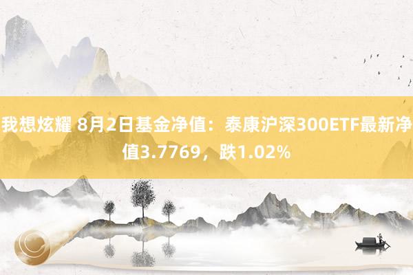 我想炫耀 8月2日基金净值：泰康沪深300ETF最新净值3.7769，跌1.02%