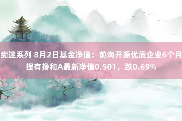 痴迷系列 8月2日基金净值：前海开源优质企业6个月捏有搀和A最新净值0.501，跌0.69%