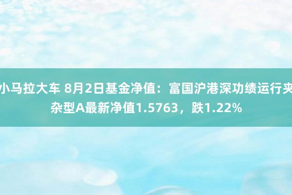 小马拉大车 8月2日基金净值：富国沪港深功绩运行夹杂型A最新净值1.5763，跌1.22%