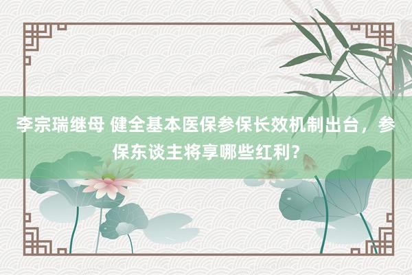 李宗瑞继母 健全基本医保参保长效机制出台，参保东谈主将享哪些红利？