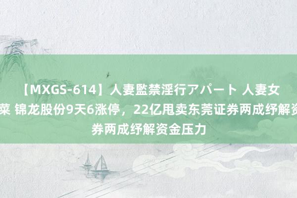 【MXGS-614】人妻監禁淫行アパート 人妻女雀士 雪菜 锦龙股份9天6涨停，22亿甩卖东莞证券两成纾解资金压力