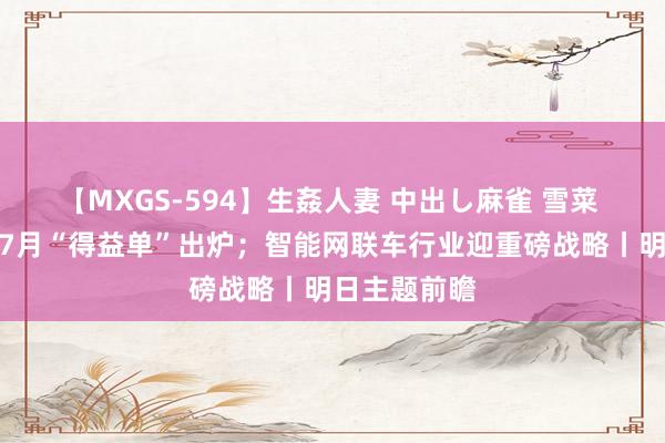 【MXGS-594】生姦人妻 中出し麻雀 雪菜 造车新势力7月“得益单”出炉；智能网联车行业迎重磅战略丨明日主题前瞻