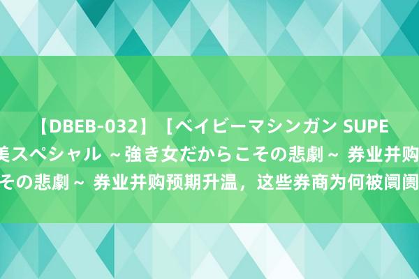 【DBEB-032】［ベイビーマシンガン SUPER BEST ］ガチンコ女闘美スペシャル ～強き女だからこその悲劇～ 券业并购预期升温，这些券商为何被阛阓“撮合”？