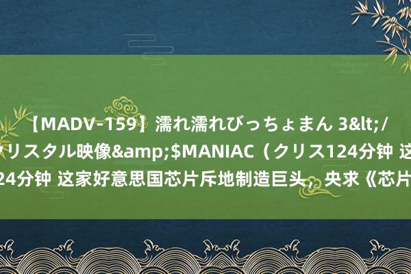 【MADV-159】濡れ濡れびっちょまん 3</a>2010-07-23クリスタル映像&$MANIAC（クリス124分钟 这家好意思国芯片斥地制造巨头，央求《芯片法案》拨款为何被拒？