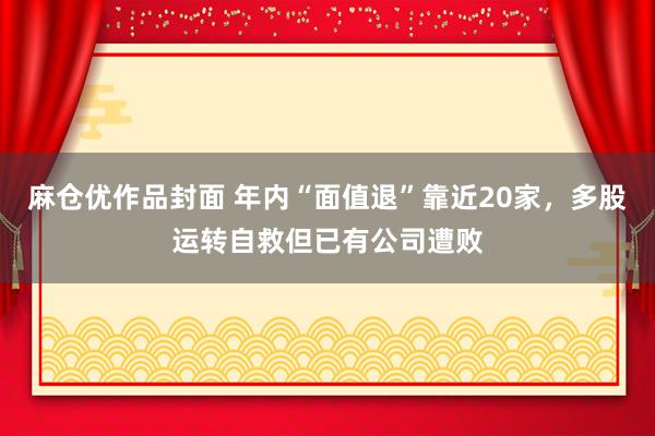 麻仓优作品封面 年内“面值退”靠近20家，多股运转自救但已有公司遭败