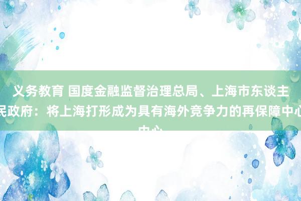 义务教育 国度金融监督治理总局、上海市东谈主民政府：将上海打形成为具有海外竞争力的再保障中心