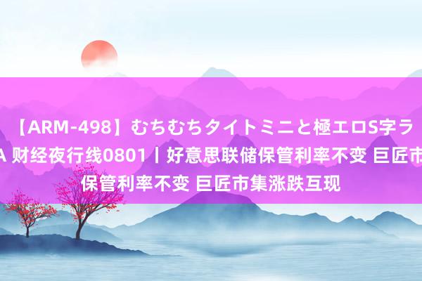 【ARM-498】むちむちタイトミニと極エロS字ライン 2 AIKA 财经夜行线0801丨好意思联储保管利率不变 巨匠市集涨跌互现