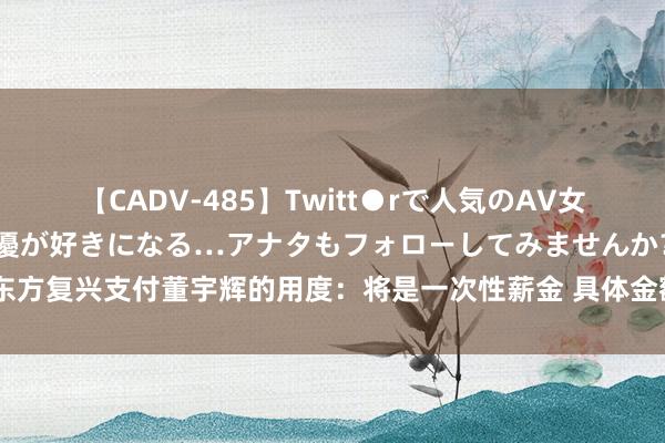 【CADV-485】Twitt●rで人気のAV女優 SNSでますますAV女優が好きになる…アナタもフォローしてみませんか？ 新东方复兴支付董宇辉的用度：将是一次性薪金 具体金额鄙人次财报电话会上公布丨一手